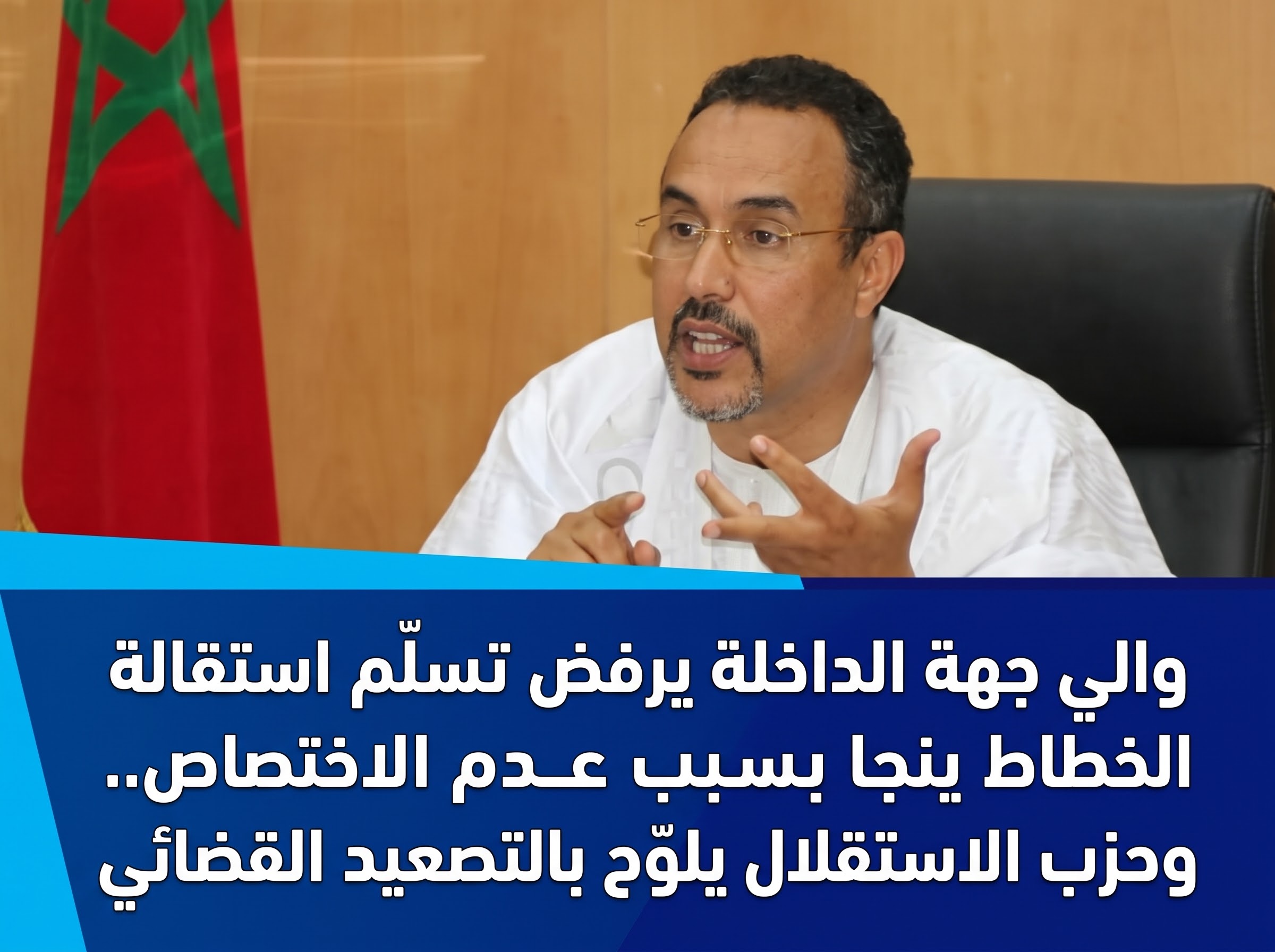 والي جهة الداخلة يرفض تسلّم استقالة الخطاط ينجا بسبب عدم الاختصاص.. وحزب الاستقلال يلوّح بالتصعيد القضائي