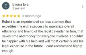 Evona Eva 1 review   a month ago Robert is an experienced serious attorney that expedites the entire process to maximize overall efficiency and timing of the legal calendar. In turn, that saves time and money for everyone involved. I couldn't be happier with his help and will most certainly use his legal expertise in the future. I can't recommend highly enough.