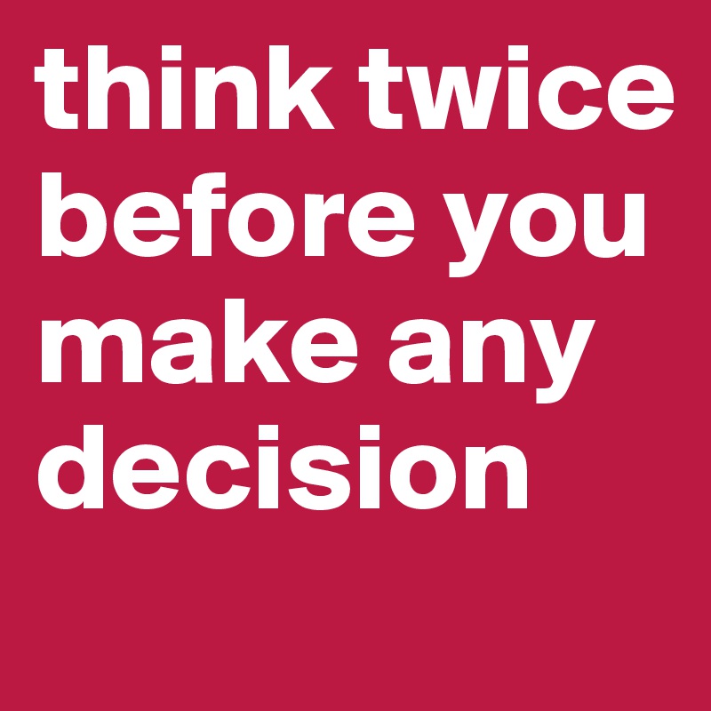 think twice before you make any decision - Post by nash on Boldomatic