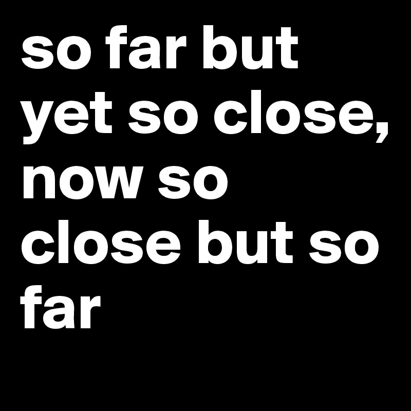 So close yet so far away. So Far But Yet So Close Now So Close But So Far Post By Brunette On Boldomatic