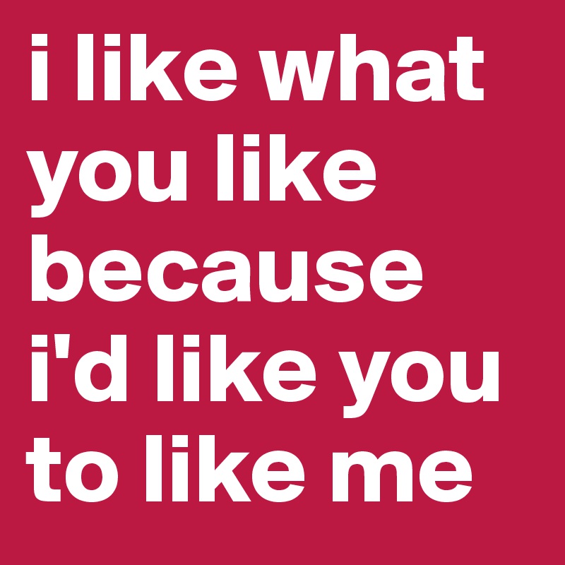 i like what you like because i&rsquo;d like you to like me - Post by nancybalta  on Boldomatic