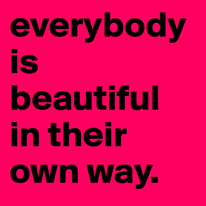 everybody is beautiful in their own way. - Post by elviralinden on  Boldomatic