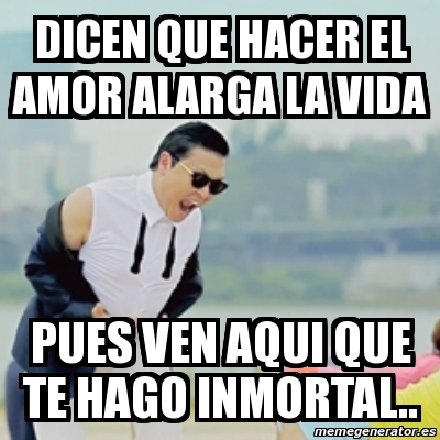 De su propiedad y hacer que pasara a su familia, dice moors. Meme Gangnam Style Dicen Que Hacer El Amor Alarga La Vida Pues Ven Aqui Que Te Hago Inmortal 2326694