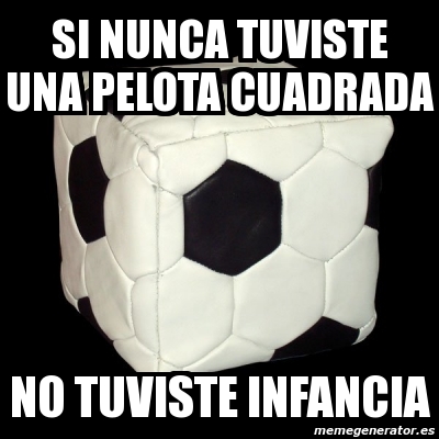 El tema de la famosa pelota cuadrada les remite a nuestra soberbia deportiva, les resulta altanero y ofensivo pensar que los . Meme Personalizado Si Nunca Tuviste Una Pelota Cuadrada No Tuviste Infancia 445013