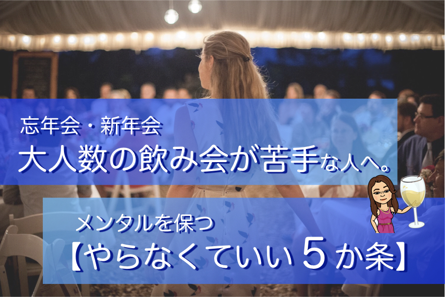 忘年会 新年会 大人数の飲み会が苦手な人へ メンタルを保つ やらなくていい５か条 変わるきっかけが欲しい Hsp