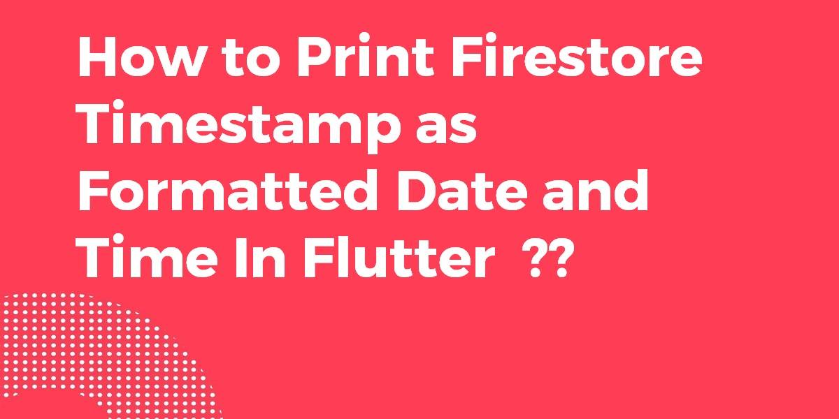How To Print Firestore Timestamp As Formatted Date And Time In Flutter Flutter Agency