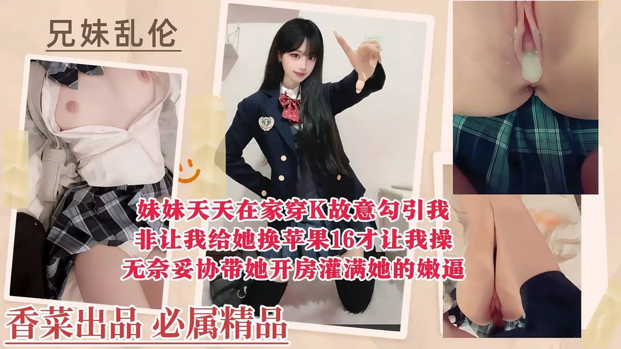 兄妹乱伦妹妹天天在家穿K故意勾引我非让我给她换苹果16才让我操无奈妥协带她开房灌满她的嫩逼