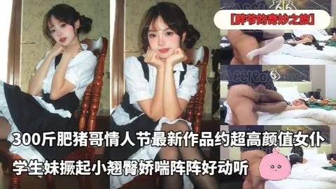 【胖爷的奇妙之旅】300斤肥猪哥情人节最新作品约超高颜值女仆美女学生妹撅起小翘臀娇喘阵阵好动听