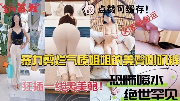 暴力剪烂气质姐姐新买的美臀喇叭裤，狂操一线天极品美鲍，绝世好逼出水量恐怖惊人