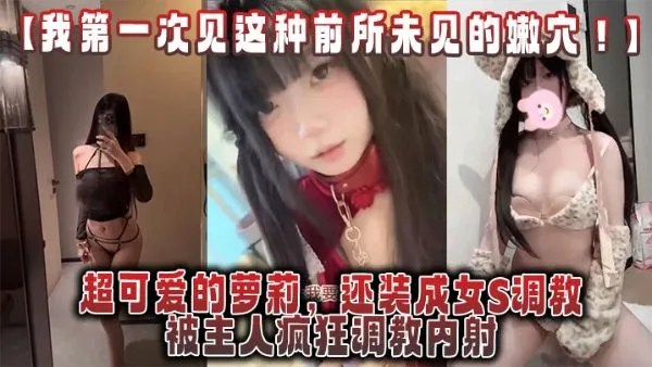 【我第一次见这种前所未见的嫩穴！】超可爱的萝莉，还装成女S调教，被主人疯狂调教内射