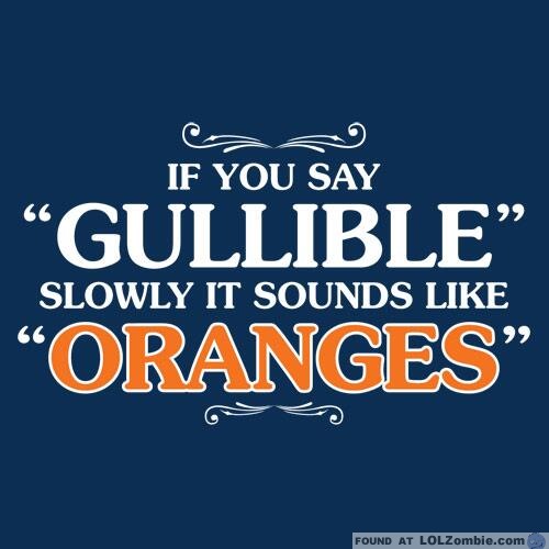 Did you know that if you say gullible slowly it sounds like oranges?