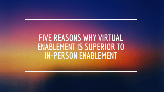 Five reasons why virtual enablement is superior to in-person enablement
