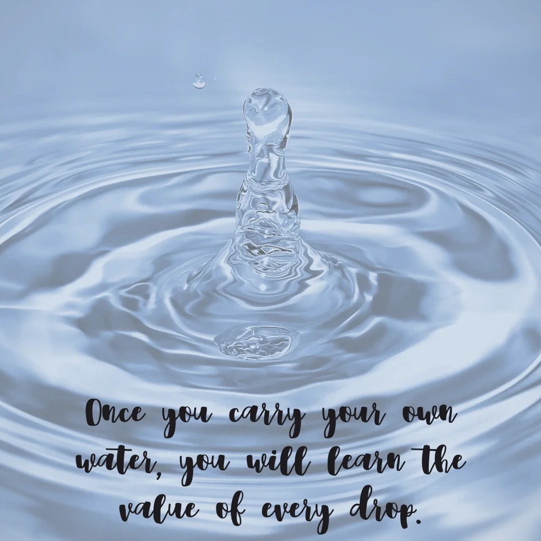 Once you carry your own water, you will learn the value of every drop