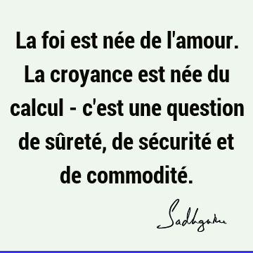 Et pas du tout de l'ordre de la croyance, il y a une bonne raison de croire en dieu. La Foi Est Nee De L Amour La Croyance Est Nee Du Calcul C Est Une Question De Surete De Securite Et De Commodite Sadhguru