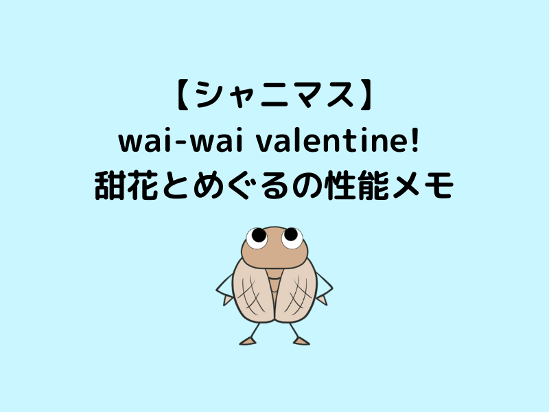 シャニマス Wai Wai Valentine 甜花とめぐるの性能メモ 今日もwebでセミが鳴く