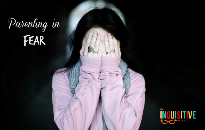 Parenting in Fear from The Inquisitive Mom Blog.