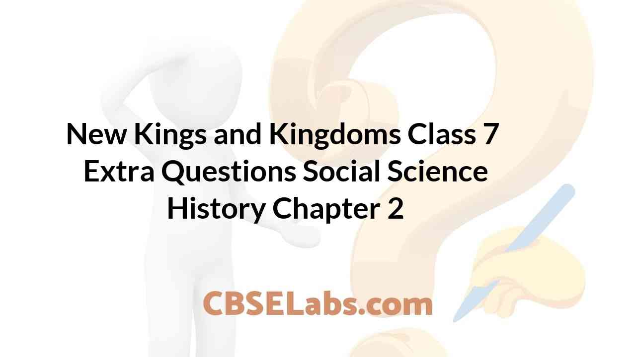 New Kings and Kingdoms Class 7 Extra Questions History Chapter 2 CBSE