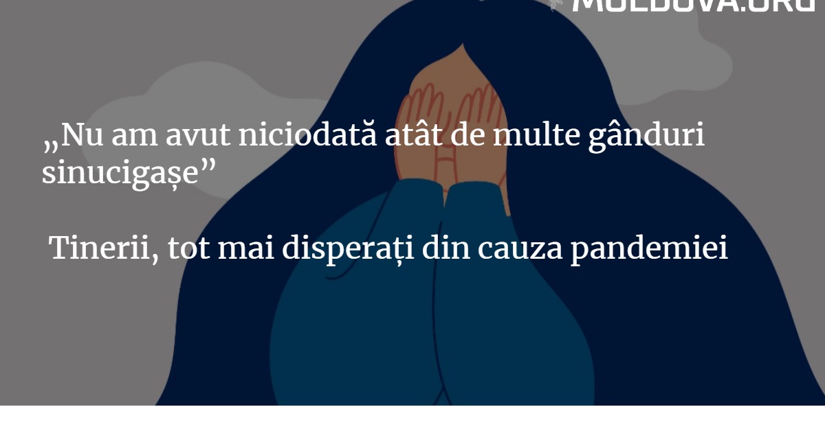 Nu Am Avut NiciodatÄ Atat De Multe Ganduri SinucigaÈe Tinerii Tot Mai DisperaÈi Din Cauza Pandemiei Moldova Org