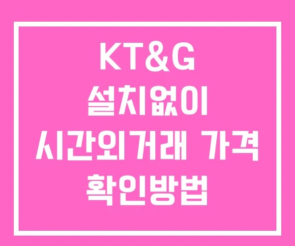 KT&G 시간외 거래 단일가 및 뉴스 공시 확인방법 설치없이