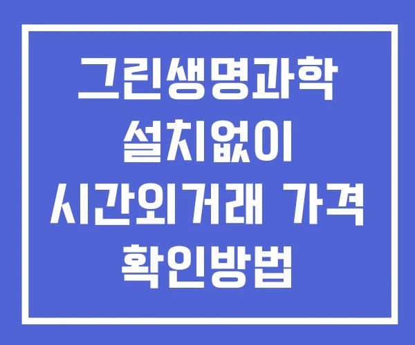 그린생명과학 시간외 단일가 거래 및 공시 뉴스 보는방법 설치없이