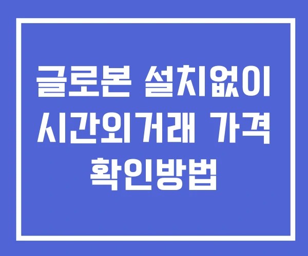 글로본 시간외 단일가 거래 및 공시 뉴스 확인 하는 법 설치X