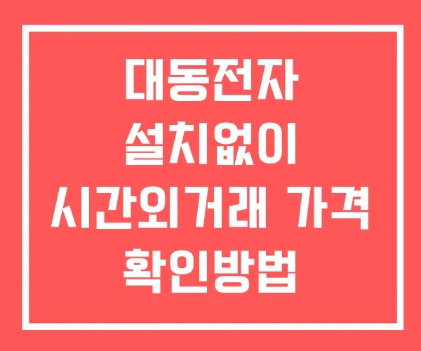 대동전자 시간외 거래 및 단일가 뉴스 공시 보는방법 설치X