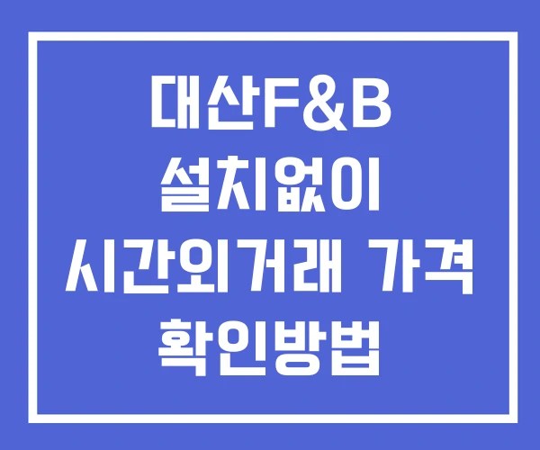 대산F&B 시간외 단일가 거래 및 공시 뉴스 확인하는 법 설치 없이