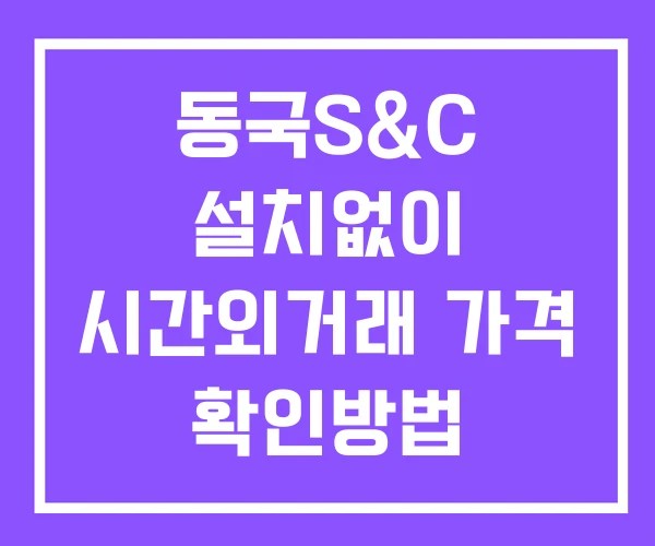 동국S&C 시간외 거래 단일가 및 공시 뉴스 보는방법 설치X