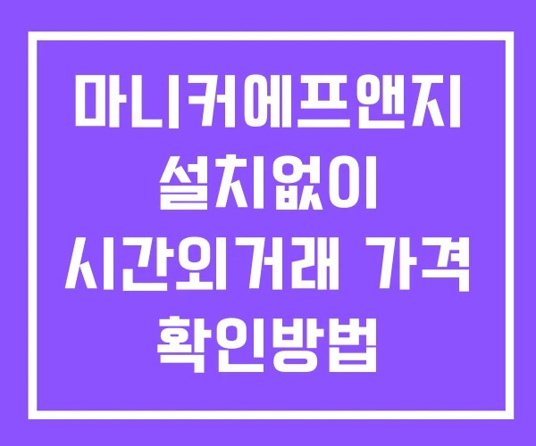 마니커에프앤지 시간외 거래 단일가 및 공시 뉴스 확인 하는 법 설치X