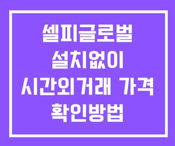 셀피글로벌 시간외 단일가 거래 및 공시 뉴스 보는 방법 설치X