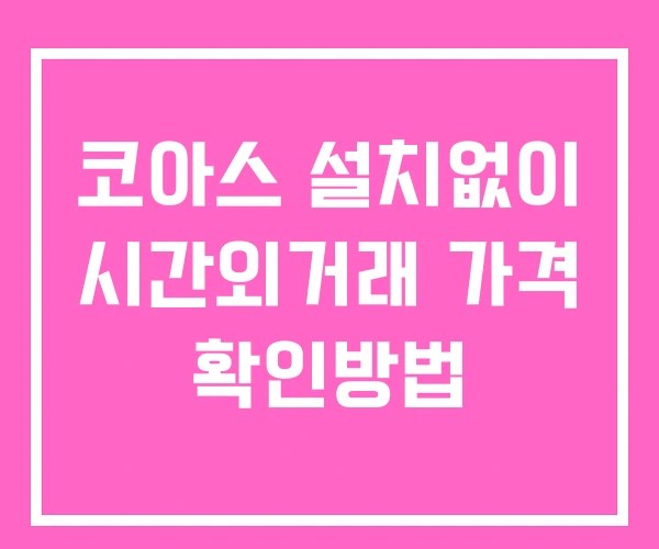 코아스 시간외 거래 및 단일가 공시 뉴스 보는법 설치없이