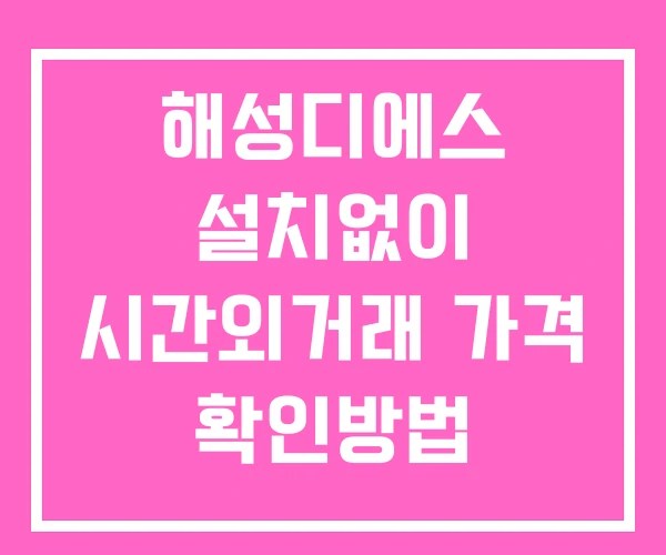 해성디에스 시간외 거래 단일가 및 뉴스 공시 확인 하는 법 설치X
