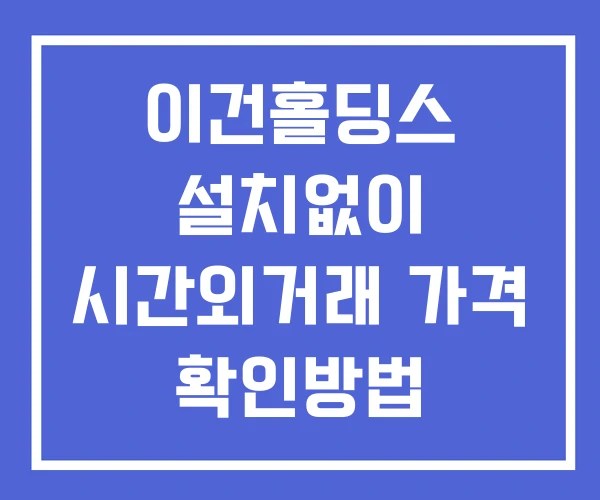이건홀딩스 시간외 거래 단일가 및 공시 뉴스 보는방법 설치X