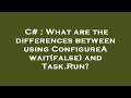C# : What are the differences between using ConfigureAwait(false) and Task.Run?