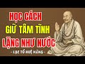 LỤC TỔ HUỆ NĂNG - Học cách giữ tâm tĩnh lặng như nước , phúc càng dày càng sâu, nên nghe 1 lần ?
