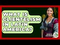 What Is Clientelism In Latin America? - History Of Latin Cultures