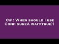 C# : When should I use ConfigureAwait(true)?