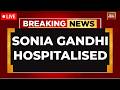 BREAKING NEWS LIVE: Sonia Gandhi Rushed To Hospital After Feeling 'Unwell' | Congress | Rahul Gandhi