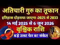 वृश्चिक राशि - अतिचारी गुरु का तूफान /14 मई 2025 से 6 जून 2026 /बड़े उलट फेर का संकेत