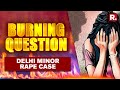 Delhi Minor Rape Case: A Political Battle or a Quest for Justice? | Burning Question Live