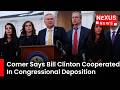 FULL REMARKS: James Comer Says Bill Clinton Cooperated in Congressional Deposition | Nexus News