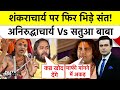 Shankaracharya Controversy: शंकराचार्य पर फिर भिड़े संत! अनिरुद्धाचार्य  Vs सतुआ बाबा | Syed Suhail