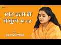 Sadhvi Saraswati Ji Bhajan | छोड़ चली मैं बाबुल का घर | Chhod Chali Main Babul Ka Ghar