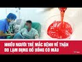 Nhiều người trẻ mắc bệnh về thận do lạm dụng đồ uống có màu| VTV24