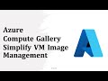 Azure Compute Gallery - Simplify VM Image Management