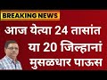 आज येत्या 24 तासांत या 16 जिल्हानां मुसळधार पाऊस