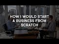 How I Would Start a Business From Scratch (If I lost Everything)