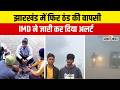 Jharkhand Weather : झारखंड में फिर से होगी ठंड की वापसी, IMD ने जारी कर दिया अलर्ट