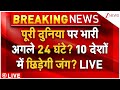 World Big News LIVE: पूरी दुनिया पर भारी अगले 24 घंटे? 10 देशों में छिड़ेगी जंग?