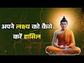अपने लक्ष्य को कैसे करें हासिल  | How to Achieve Your Goal |Buddha Gyan in Hindi